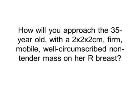 How will you approach the 35-year old, with a 2x2x2cm, firm, mobile, well-circumscribed non-tender mass on her R breast?