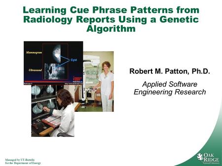 Managed by UT-Battelle for the Department of Energy Learning Cue Phrase Patterns from Radiology Reports Using a Genetic Algorithm Robert M. Patton, Ph.D.