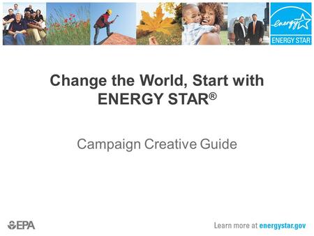 Change the World, Start with ENERGY STAR ® Campaign Creative Guide.