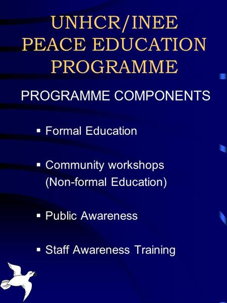 UNHCR/INEE PEACE EDUCATION PROGRAMME PROGRAMME COMPONENTS  Formal Education  Community workshops (Non-formal Education)  Public Awareness  Staff Awareness.