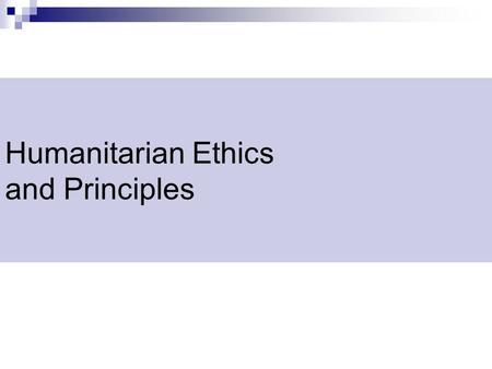 Humanitarian Ethics and Principles. Humanitarian Principles Humanity  Saving lives and alleviating suffering wherever it is found Impartiality  Action.