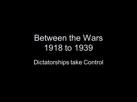 Between the Wars 1918 to 1939 Dictatorships take Control.