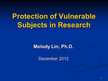1 Protection of Vulnerable Subjects in Research Melody Lin, Ph.D. December 2012.