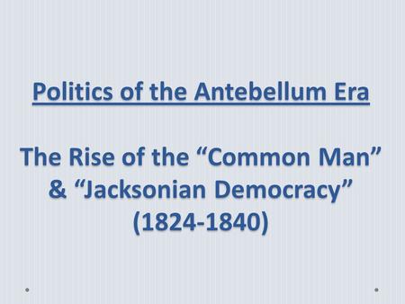 Politics of the Antebellum Era The Rise of the “Common Man” & “Jacksonian Democracy” (1824-1840)