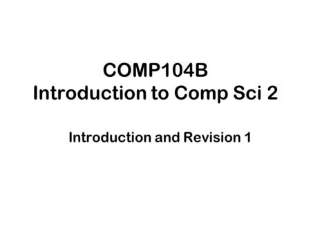 COMP104B Introduction to Comp Sci 2 Introduction and Revision 1.