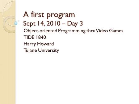 A first program Sept 14, 2010 – Day 3 Object-oriented Programming thru Video Games TIDE 1840 Harry Howard Tulane University.
