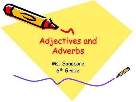 Adjectives and Adverbs Ms. Sanacore 6 th Grade. What is an adjective? An adjective is a word that modifies, or describes, a noun or a pronoun. Adjectives.
