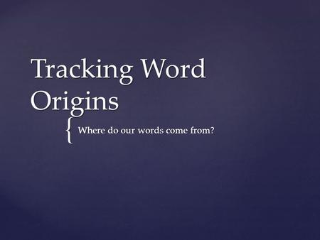 { Tracking Word Origins Where do our words come from?