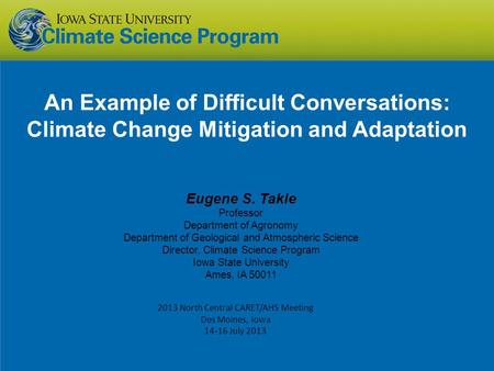 An Example of Difficult Conversations: Climate Change Mitigation and Adaptation Eugene S. Takle Professor Department of Agronomy Department of Geological.