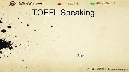 小马公开课 400-663-1986 小马公开课网址： bbs.xiaoma.com/gkk TOEFL Speaking 刘苏.