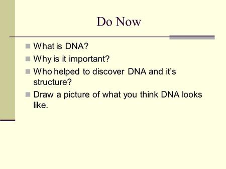 Do Now What is DNA? Why is it important? Who helped to discover DNA and it’s structure? Draw a picture of what you think DNA looks like.