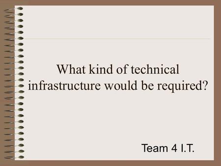 What kind of technical infrastructure would be required? Team 4 I.T.