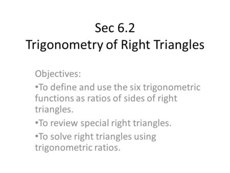 Sec 6.2 Trigonometry of Right Triangles Objectives: To define and use the six trigonometric functions as ratios of sides of right triangles. To review.
