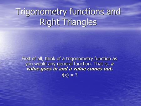 Trigonometry functions and Right Triangles First of all, think of a trigonometry function as you would any general function. That is, a value goes in and.