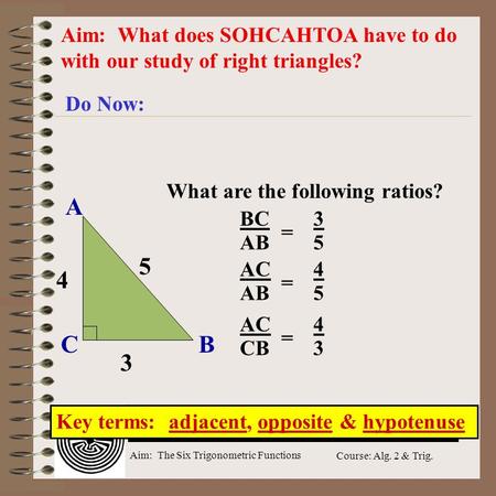 Aim: The Six Trigonometric Functions Course: Alg. 2 & Trig. Aim: What does SOHCAHTOA have to do with our study of right triangles? Do Now: Key terms: