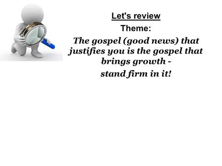 Let's review Theme: The gospel (good news) that justifies you is the gospel that brings growth - stand firm in it!