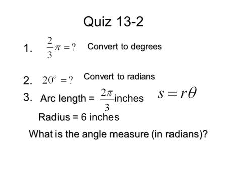 Quiz 13-2 1. 2. 3. Convert to degrees Convert to radians Arc length = Arc length = inches Radius = Radius = 6 inches What is the angle measure (in radians)?