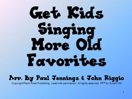 1 Get Kids Singing More Old Favorites Arr. By Paul Jennings & John Riggio Copyright Plank Road Publishing. Used with permission. All rights reserved. PPT.