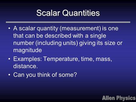Scalar Quantities A scalar quantity (measurement) is one that can be described with a single number (including units) giving its size or magnitude Examples: