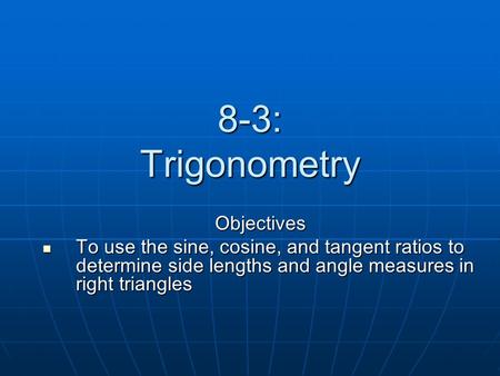 8-3: Trigonometry Objectives To use the sine, cosine, and tangent ratios to determine side lengths and angle measures in right triangles To use the sine,