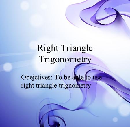 Right Triangle Trigonometry Obejctives: To be able to use right triangle trignometry.
