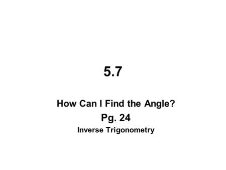 5.7 How Can I Find the Angle? Pg. 24 Inverse Trigonometry.