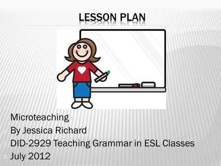  Microteaching  By Jessica Richard  DID-2929 Teaching Grammar in ESL Classes  July 2012.