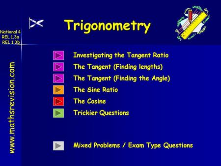www.mathsrevision.com Trigonometry National 4 REL 1.3a REL 1.3b Investigating the Tangent Ratio The Sine Ratio Trickier Questions Mixed Problems / Exam.