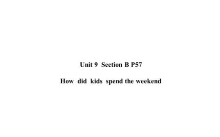 Unit 9 Section B P57 How did kids spend the weekend.