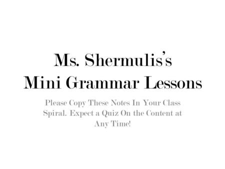 Ms. Shermulis’s Mini Grammar Lessons Please Copy These Notes In Your Class Spiral. Expect a Quiz On the Content at Any Time!