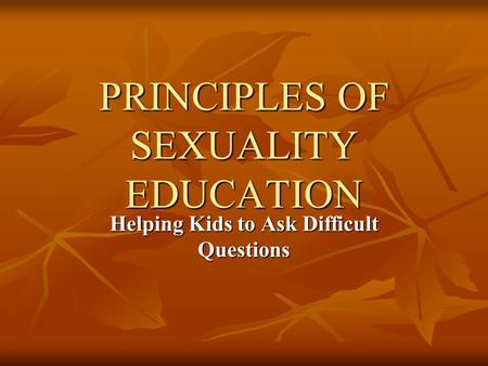 PRINCIPLES OF SEXUALITY EDUCATION Helping Kids to Ask Difficult Questions.