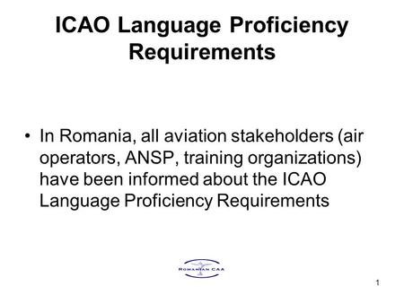1 ICAO Language Proficiency Requirements In Romania, all aviation stakeholders (air operators, ANSP, training organizations) have been informed about the.