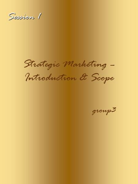 Session 1 Strategic Marketing – Introduction & Scope group3.
