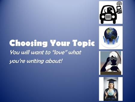 Choosing Your Topic You will want to “love” what you’re writing about!