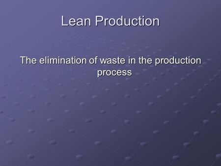 Lean Production The elimination of waste in the production process.