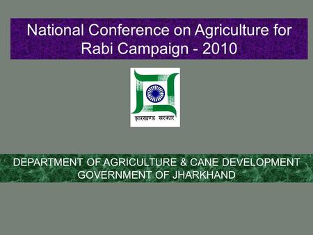 National Conference on Agriculture for Rabi Campaign - 2010 DEPARTMENT OF AGRICULTURE & CANE DEVELOPMENT GOVERNMENT OF JHARKHAND.