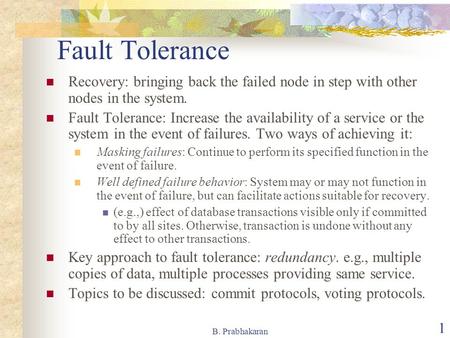 B. Prabhakaran 1 Fault Tolerance Recovery: bringing back the failed node in step with other nodes in the system. Fault Tolerance: Increase the availability.