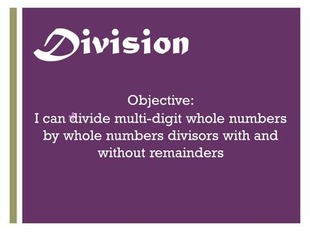 + Division Objective: I can divide multi-digit whole numbers by whole numbers divisors with and without remainders.