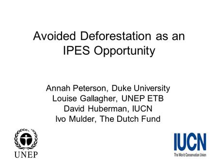Avoided Deforestation as an IPES Opportunity Annah Peterson, Duke University Louise Gallagher, UNEP ETB David Huberman, IUCN Ivo Mulder, The Dutch Fund.