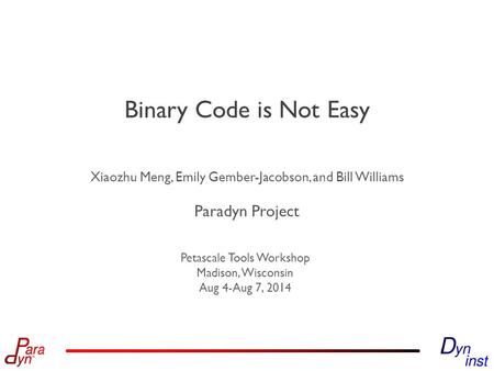 Paradyn Project Petascale Tools Workshop Madison, Wisconsin Aug 4-Aug 7, 2014 Binary Code is Not Easy Xiaozhu Meng, Emily Gember-Jacobson, and Bill Williams.