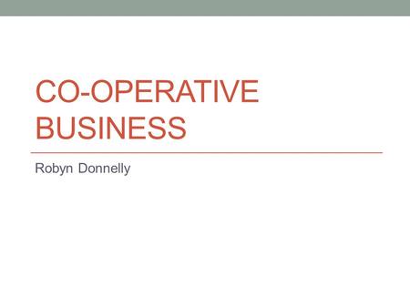 CO-OPERATIVE BUSINESS Robyn Donnelly. Co-operation Co-operation is at the core of the co-operative business model From humble beginnings the modern co-operative.