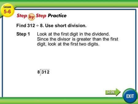 Lesson 5-6 Example 3 5-6 Find 312 ÷ 8. Use short division. Step 1Look at the first digit in the dividend. Since the divisor is greater than the first digit,