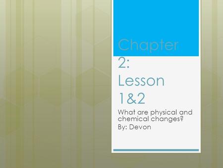 Chapter 2: Lesson 1&2 What are physical and chemical changes? By: Devon.