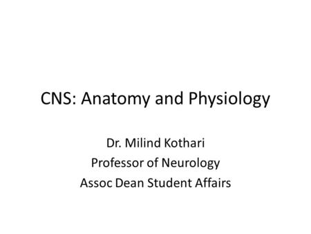 CNS: Anatomy and Physiology Dr. Milind Kothari Professor of Neurology Assoc Dean Student Affairs.