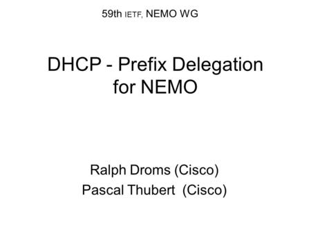 DHCP - Prefix Delegation for NEMO Ralph Droms (Cisco) Pascal Thubert (Cisco) 59th IETF, NEMO WG.