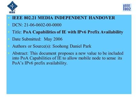IEEE 802.21 MEDIA INDEPENDENT HANDOVER DCN: 21-06-0602-00-0000 Title: PoA Capabilities of IE with IPv6 Prefix Availability Date Submitted: May 2006 Authors.
