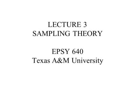 LECTURE 3 SAMPLING THEORY EPSY 640 Texas A&M University.