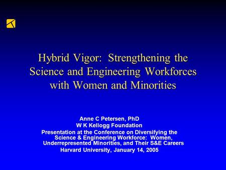Hybrid Vigor: Strengthening the Science and Engineering Workforces with Women and Minorities Anne C Petersen, PhD W K Kellogg Foundation Presentation at.