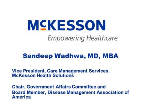 Sandeep Wadhwa, MD, MBA Vice President, Care Management Services, McKesson Health Solutions Chair, Government Affairs Committee and Board Member, Disease.