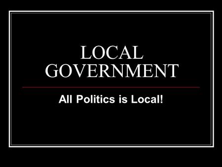 LOCAL GOVERNMENT All Politics is Local!. Local Government I. CREATED BY THE STATE 2. DEPENDENT ON STATE GOVERNMENT 3. STATE CONSTITUTIONS SET FORTH POWERS.